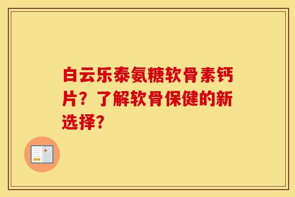 白云乐泰氨糖软骨素钙片？了解软骨保健的新选择？