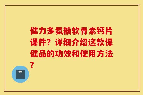 健力多氨糖软骨素钙片课件？详细介绍这款保健品的功效和使用方法？
