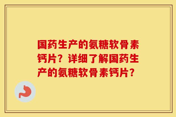 国药生产的氨糖软骨素钙片？详细了解国药生产的氨糖软骨素钙片？