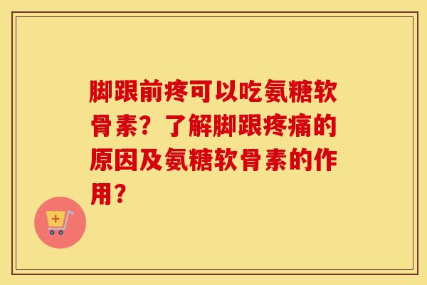 脚跟前疼可以吃氨糖软骨素？了解脚跟的原因及氨糖软骨素的作用？