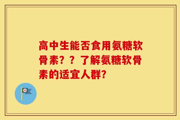 高中生能否食用氨糖软骨素？？了解氨糖软骨素的适宜人群？