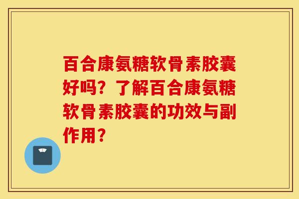 百合康氨糖软骨素胶囊好吗？了解百合康氨糖软骨素胶囊的功效与副作用？