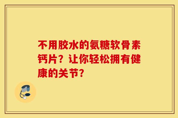 不用胶水的氨糖软骨素钙片？让你轻松拥有健康的关节？