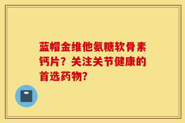 蓝帽金维他氨糖软骨素钙片？关注关节健康的首选？