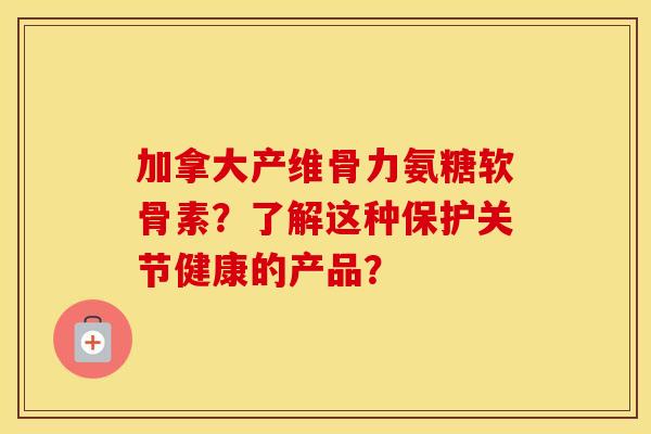 加拿大产维骨力氨糖软骨素？了解这种保护关节健康的产品？