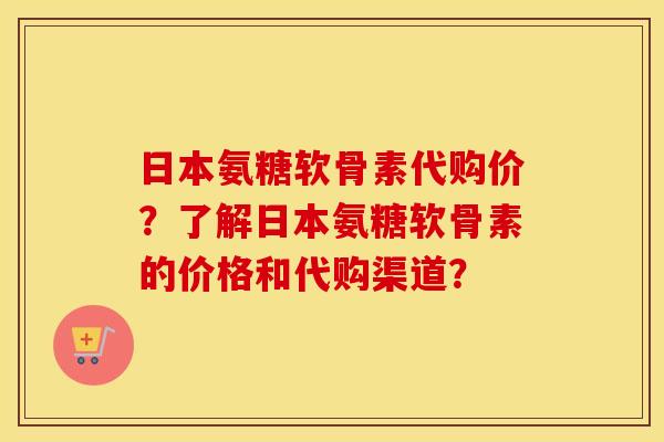 日本氨糖软骨素代购价？了解日本氨糖软骨素的价格和代购渠道？