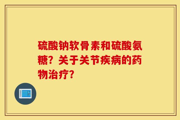 硫酸钠软骨素和硫酸氨糖？关于关节的？