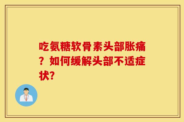 吃氨糖软骨素头部胀痛？如何缓解头部不适症状？