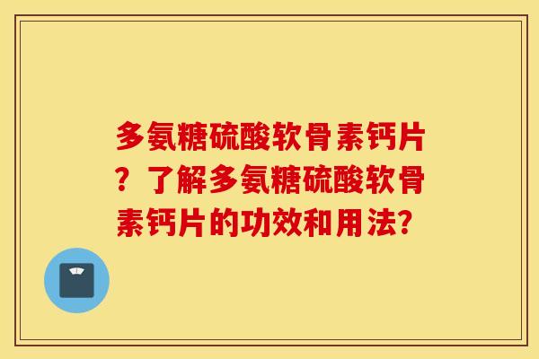 多氨糖硫酸软骨素钙片？了解多氨糖硫酸软骨素钙片的功效和用法？