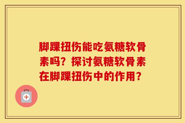 脚踝扭伤能吃氨糖软骨素吗？探讨氨糖软骨素在脚踝扭伤中的作用？