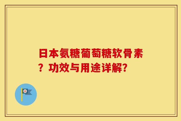 日本氨糖葡萄糖软骨素？功效与用途详解？