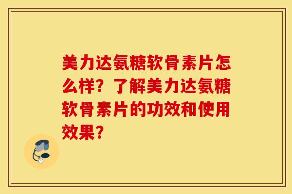 美力达氨糖软骨素片怎么样？了解美力达氨糖软骨素片的功效和使用效果？