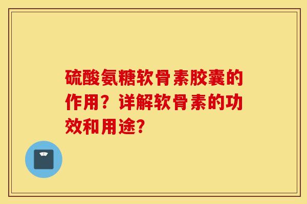 硫酸氨糖软骨素胶囊的作用？详解软骨素的功效和用途？