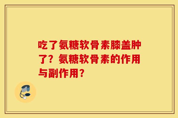 吃了氨糖软骨素膝盖肿了？氨糖软骨素的作用与副作用？