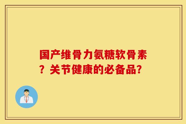 国产维骨力氨糖软骨素？关节健康的必备品？