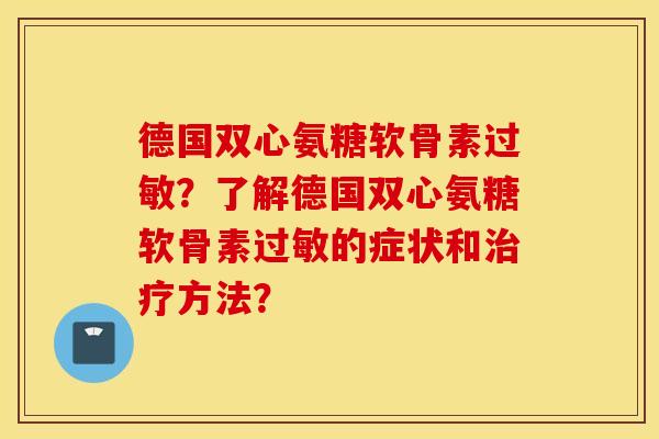 德国双心氨糖软骨素？了解德国双心氨糖软骨素的症状和方法？