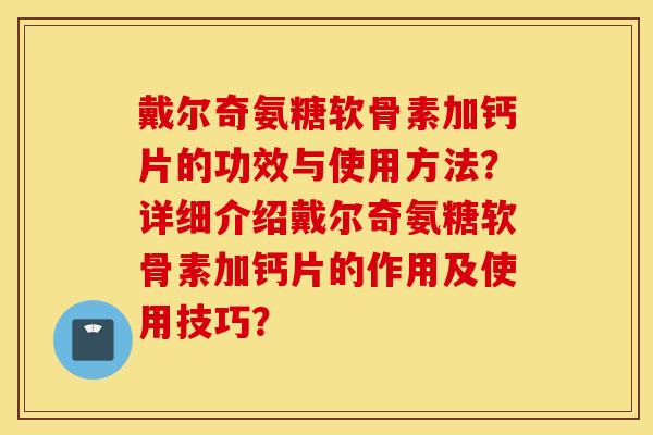 戴尔奇氨糖软骨素加钙片的功效与使用方法？详细介绍戴尔奇氨糖软骨素加钙片的作用及使用技巧？