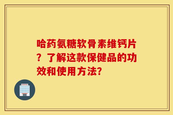 哈药氨糖软骨素维钙片？了解这款保健品的功效和使用方法？