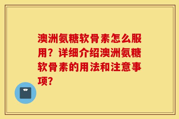 澳洲氨糖软骨素怎么服用？详细介绍澳洲氨糖软骨素的用法和注意事项？