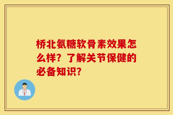 桥北氨糖软骨素效果怎么样？了解关节保健的必备知识？