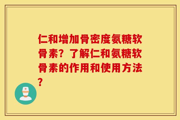 仁和增加骨密度氨糖软骨素？了解仁和氨糖软骨素的作用和使用方法？