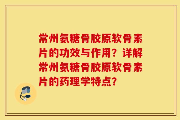 常州氨糖骨胶原软骨素片的功效与作用？详解常州氨糖骨胶原软骨素片的药理学特点？