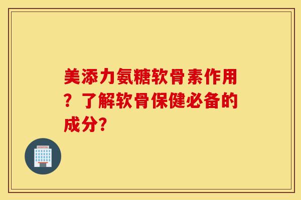 美添力氨糖软骨素作用？了解软骨保健必备的成分？