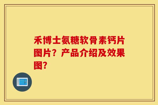 禾博士氨糖软骨素钙片图片？产品介绍及效果图？