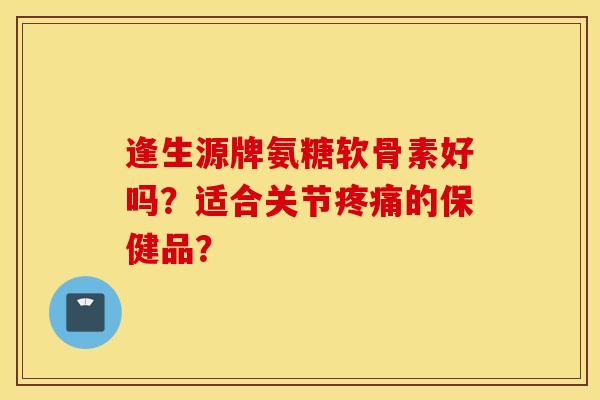 逢生源牌氨糖软骨素好吗？适合关节的保健品？