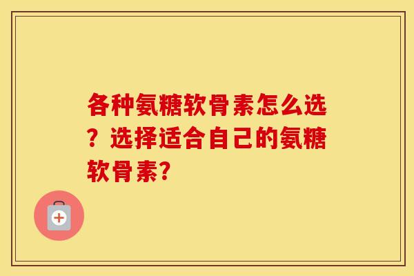 各种氨糖软骨素怎么选？选择适合自己的氨糖软骨素？