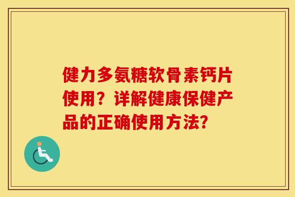 健力多氨糖软骨素钙片使用？详解健康保健产品的正确使用方法？