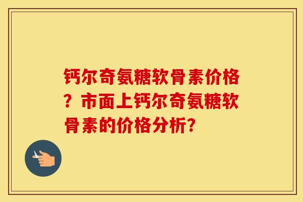钙尔奇氨糖软骨素价格？市面上钙尔奇氨糖软骨素的价格分析？