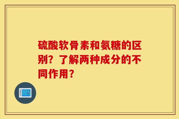 硫酸软骨素和氨糖的区别？了解两种成分的不同作用？