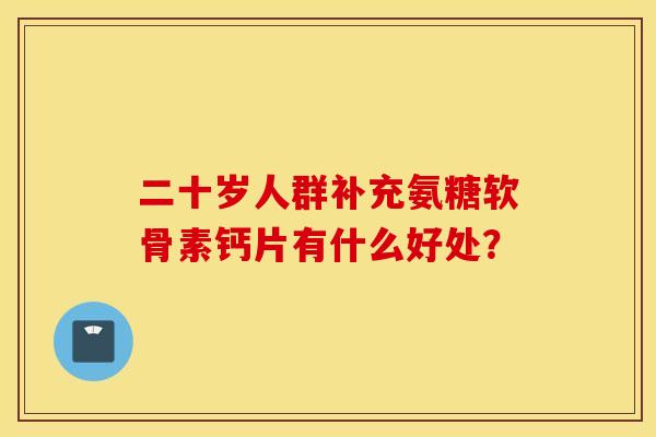 二十岁人群补充氨糖软骨素钙片有什么好处？