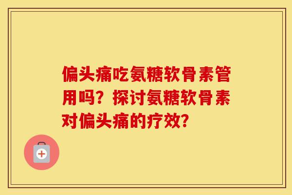 吃氨糖软骨素管用吗？探讨氨糖软骨素对的疗效？