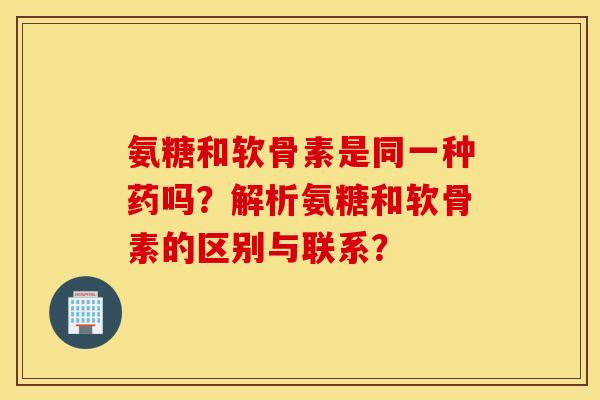 氨糖和软骨素是同一种药吗？解析氨糖和软骨素的区别与联系？