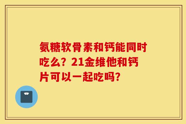 氨糖软骨素和钙能同时吃么？21金维他和钙片可以一起吃吗？