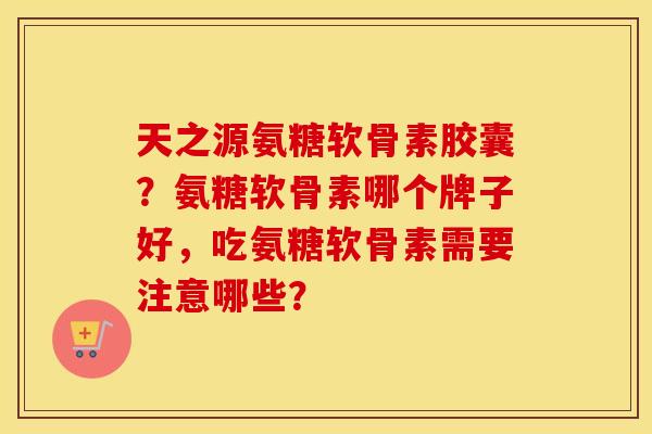 天之源氨糖软骨素胶囊？氨糖软骨素哪个牌子好，吃氨糖软骨素需要注意哪些？