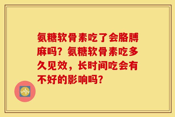 氨糖软骨素吃了会胳膊麻吗？氨糖软骨素吃多久见效，长时间吃会有不好的影响吗？