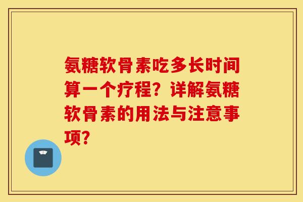 氨糖软骨素吃多长时间算一个疗程？详解氨糖软骨素的用法与注意事项？