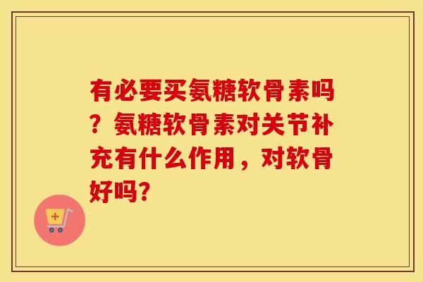 有必要买氨糖软骨素吗？氨糖软骨素对关节补充有什么作用，对软骨好吗？