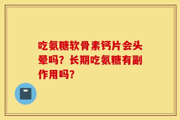 吃氨糖软骨素钙片会头晕吗？长期吃氨糖有副作用吗？