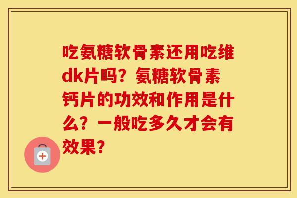 吃氨糖软骨素还用吃维dk片吗？氨糖软骨素钙片的功效和作用是什么？一般吃多久才会有效果？