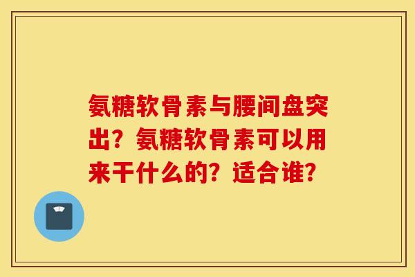 氨糖软骨素与腰间盘突出？氨糖软骨素可以用来干什么的？适合谁？