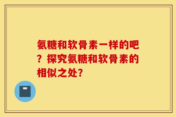 氨糖和软骨素一样的吧？探究氨糖和软骨素的相似之处？