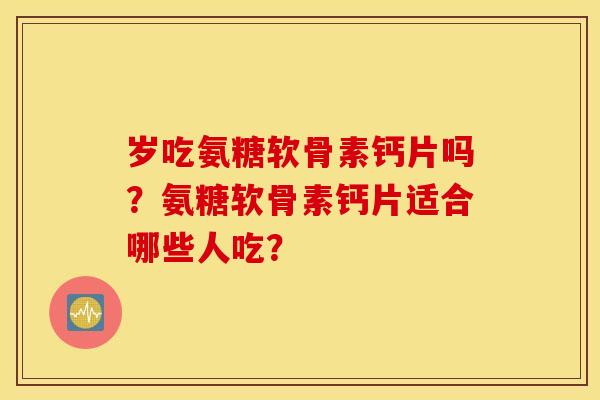 岁吃氨糖软骨素钙片吗？氨糖软骨素钙片适合哪些人吃？