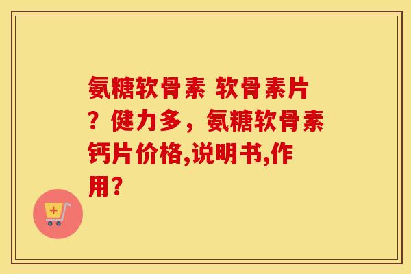 氨糖软骨素 软骨素片？健力多，氨糖软骨素钙片价格,说明书,作用？