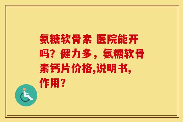 氨糖软骨素 医院能开吗？健力多，氨糖软骨素钙片价格,说明书,作用？