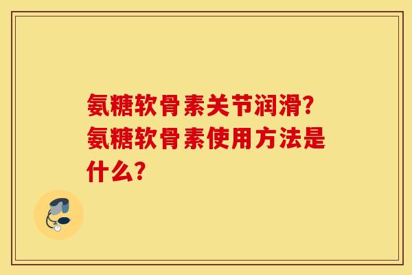 氨糖软骨素关节润滑？氨糖软骨素使用方法是什么？