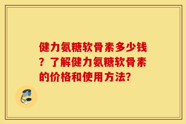 健力氨糖软骨素多少钱？了解健力氨糖软骨素的价格和使用方法？
